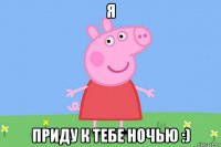 я приду к тебе ночью :)