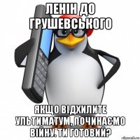 ленін до грушевського якщо відхилите ультиматум, починаємо війну. ти готовий?