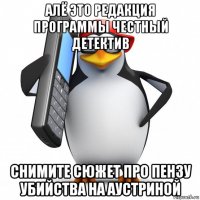 алё это редакция программы честный детектив снимите сюжет про пензу убийства на аустриной