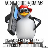 ало можно диаса? нет он занят, а спасиб оизвините пип пип пип....