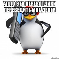 алло это перевотчики переведите мне денги 