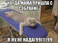 *когда мама пришла с собрание* *я*ну не нада(99((((99