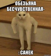 обезьяна бесчувственная- : санек