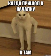 когда пришол в качалку а там