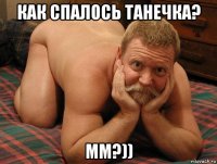 как спалось танечка? мм?))