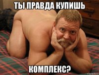 ты правда купишь комплекс?