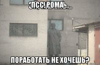 псс, рома ... поработать не хочешь?