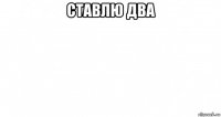 ставлю два 