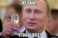 желаю, чтобы все!