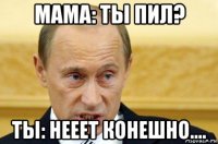 мама: ты пил? ты: нееет конешно....