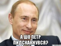  а шо петр пидскакнувся?