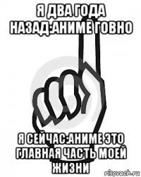 я два года назад:аниме говно я сейчас:аниме это главная часть моей жизни