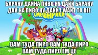 барану дайна пиво ну дайй барану дай на пиво ну дайй i want to die вам туда пиро вам туда пиро вам туда пиро ем це