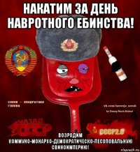 накатим за день навротного ебинства! возродим коммуно-монархо-демократическо-лесоповальную свиноимперию!