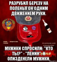 разрубил березу на поленья он одним движением руки. мужики спросили: "кто ты?" - "ленин". и опизденели мужики.