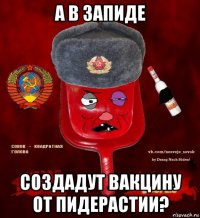 а в запиде создадут вакцину от пидерастии?