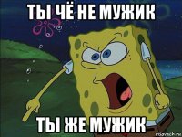 ты чё не мужик ты же мужик