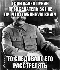 если павел лукин председатель все не прочёл глубинную книгу то следовало его расстрелять