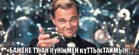  бажеке туған күніңмен құттықтаймын!