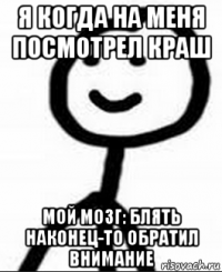 я когда на меня посмотрел краш мой мозг: блять наконец-то обратил внимание