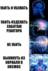 Убить и убежать Убить изделать саботаж реактора Не убить Выкинуть из корабля в космос