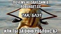 почему не заходим в robuxget.cc или ты за офф роблокс а?