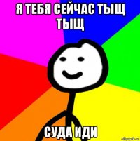 я тебя сейчас тыщ тыщ суда иди