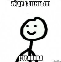 уйди с ленты!!! странная