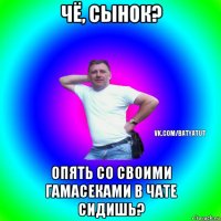 чё, сынок? опять со своими гамасеками в чате сидишь?