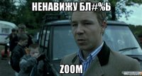 ненавижу бл#%ь zoom