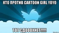 кто против cartoon girl yoyo тот сдооохнет!!!!!