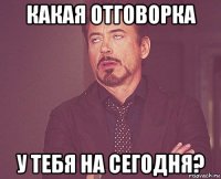 какая отговорка у тебя на сегодня?