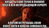 когда ты сбил точку и покинул всех и вся на предыдущем сервере а потом встречаешь свою конст-пати и клан на comeback.pw