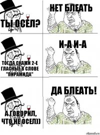 ты осел? нет блеать тогда скажи 2-е гласные в слове "пирамида" И-А И-А а говорил, что не осел)) да блеать!