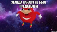 уганда накалз не был предателем 