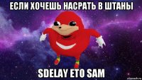 если хочешь насрать в штаны sdelay eto sam