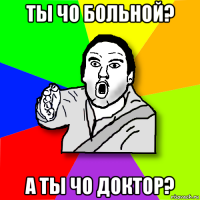 ты чо больной? а ты чо доктор?