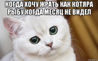 когда хочу жрать как котяра рыбу когда месяц не видел 