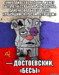 «николай всеволодович, может быть, отнёсся бы к л-ну свысока, даже назвал бы его вечно храбрящимся трусом, петушком.» — достоевский, «бесы»