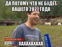 да потому что не будет вашего 2021 года хахахахаха