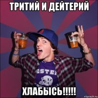 тритий и дейтерий хлабысь!!!!!