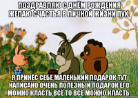 поздравляю с днём рождения желаю счастья в личной жизни пух. я принёс себе маленький подарок тут написано очень полезный подарок его можно класть всё то всё можно класть.