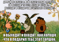 другой не влезет а мой влезет гляди пятачок. ой выходит то есть входит входит. и выходит и входит замечательно выходит! и выходит и входит. как хорошо что я подарил тебе этот горшок.