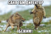 саня там директор бежим!