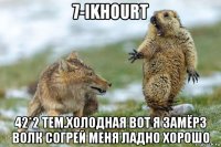 7-ikhourt 42*2 тем.холодная вот я замёрз волк согрей меня ладно хорошо