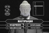 Мастурбация Воздержание Погонять шышку Тупо уйти в себя Поебатцо с кем нить