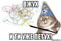 вжух и ти уже петух!