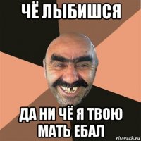 чё лыбишся да ни чё я твою мать ебал