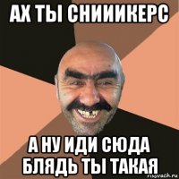 ах ты снииикерс а ну иди сюда блядь ты такая