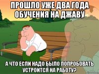 прошло уже два года обучения на джаву а что если надо было попробовать устроится на работу?